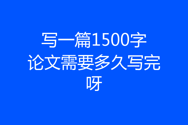 写一篇1500字论文需要多久写完呀