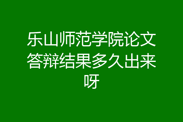 乐山师范学院论文答辩结果多久出来呀