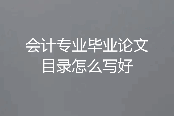 会计专业毕业论文目录怎么写好