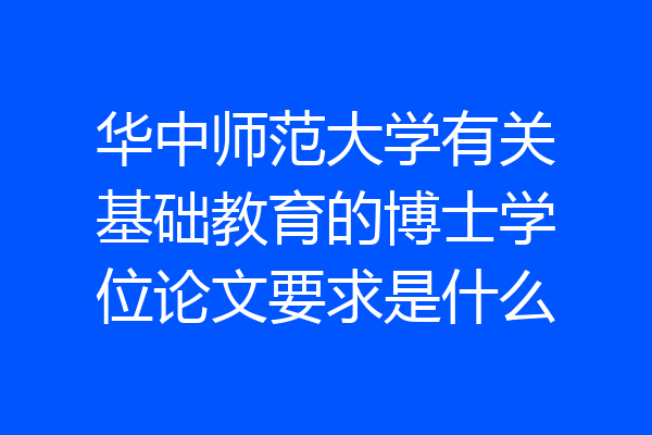 华中师范大学有关基础教育的博士学位论文要求是什么