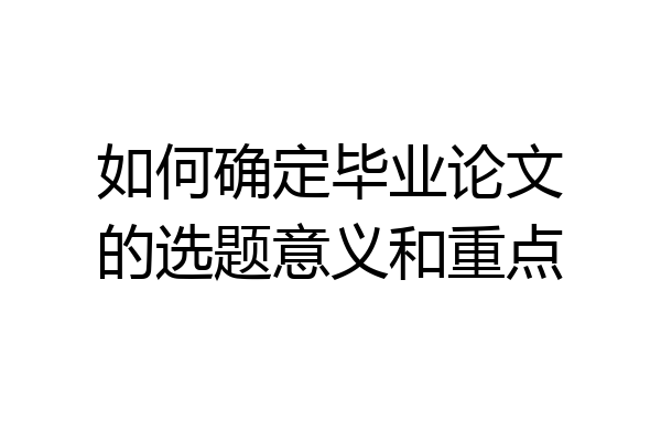 如何确定毕业论文的选题意义和重点