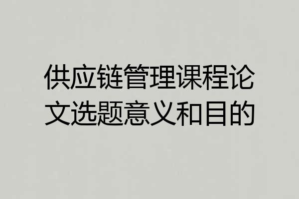 供应链管理课程论文选题意义和目的