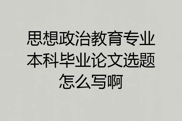 思想政治教育专业本科毕业论文选题怎么写啊