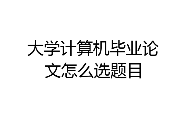 大学计算机毕业论文怎么选题目