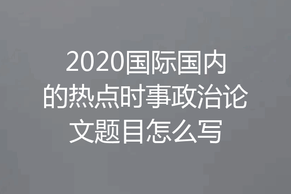 2020国际国内的热点时事政治论文题目怎么写