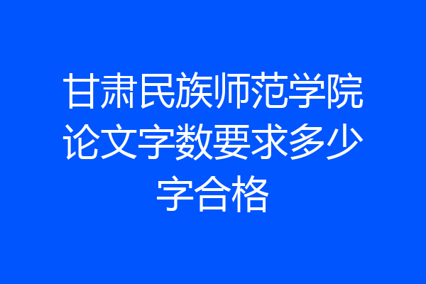 甘肃民族师范学院论文字数要求多少字合格