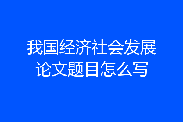 我国经济社会发展论文题目怎么写