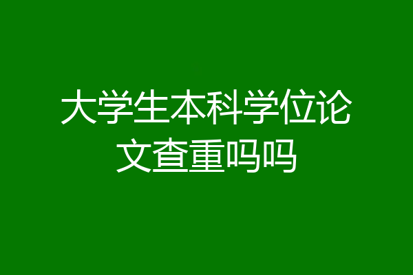大学生本科学位论文查重吗吗