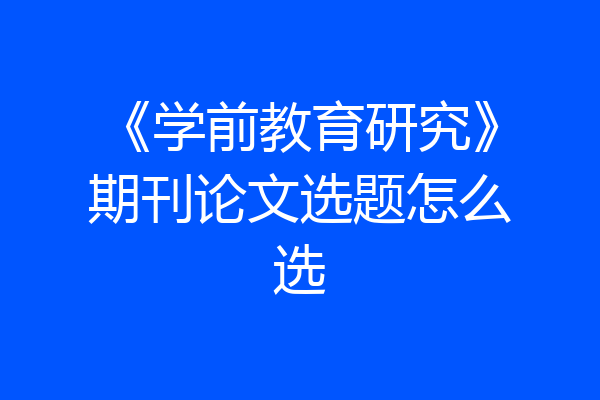 《学前教育研究》期刊论文选题怎么选