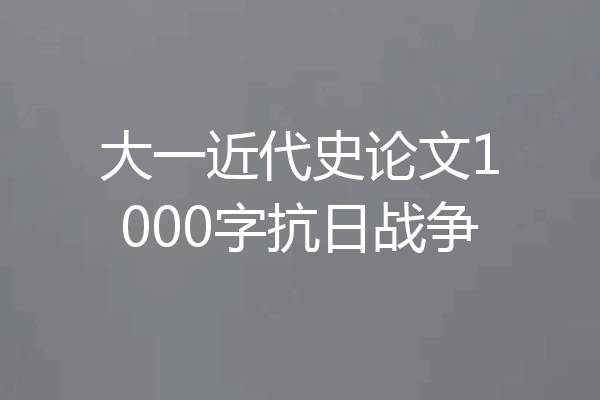 大一近代史论文1000字抗日战争