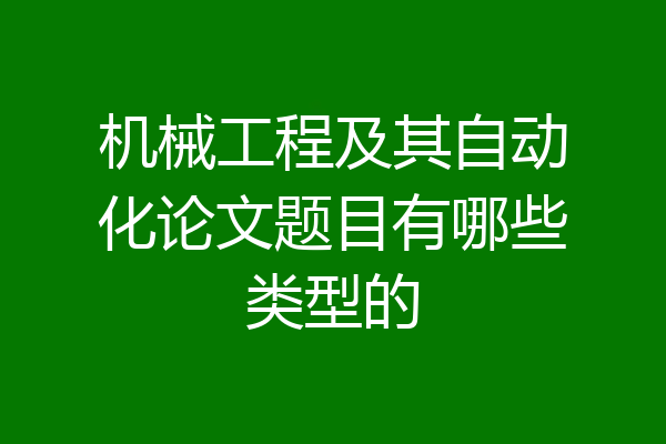 机械工程及其自动化论文题目有哪些类型的