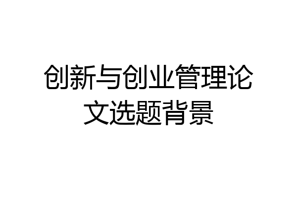 创新与创业管理论文选题背景