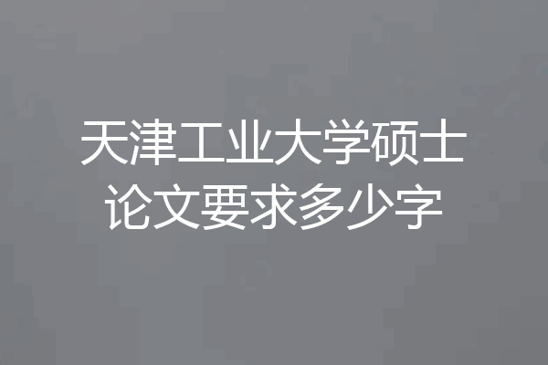 天津工业大学硕士论文要求多少字