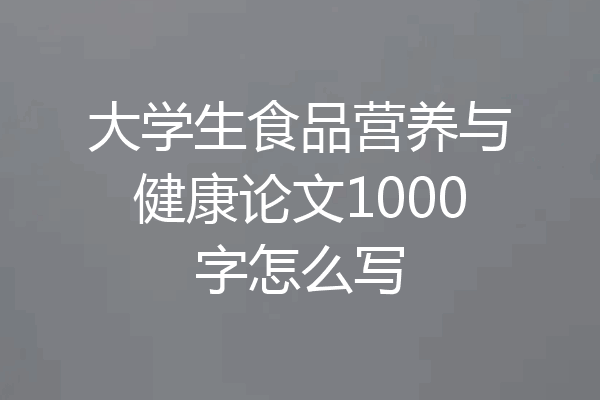 大学生食品营养与健康论文1000字怎么写