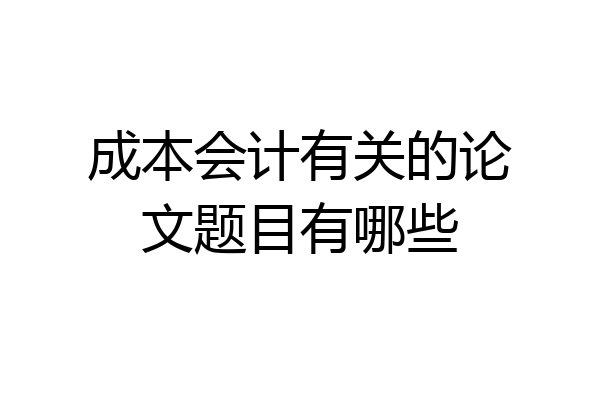 成本会计有关的论文题目有哪些