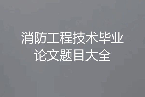 消防工程技术毕业论文题目大全