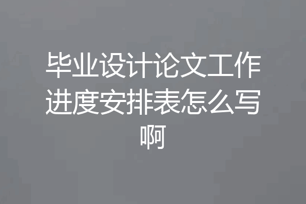 毕业设计论文工作进度安排表怎么写啊