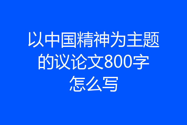 以中国精神为主题的议论文800字怎么写