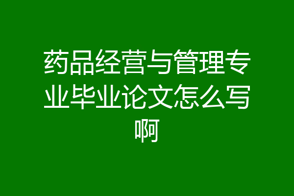 药品经营与管理专业毕业论文怎么写啊