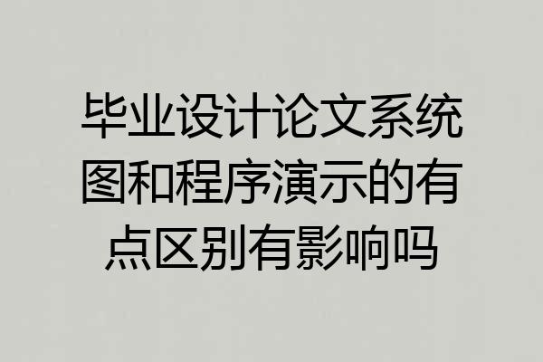 毕业设计论文系统图和程序演示的有点区别有影响吗