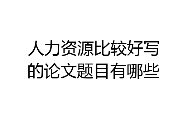 人力资源比较好写的论文题目有哪些