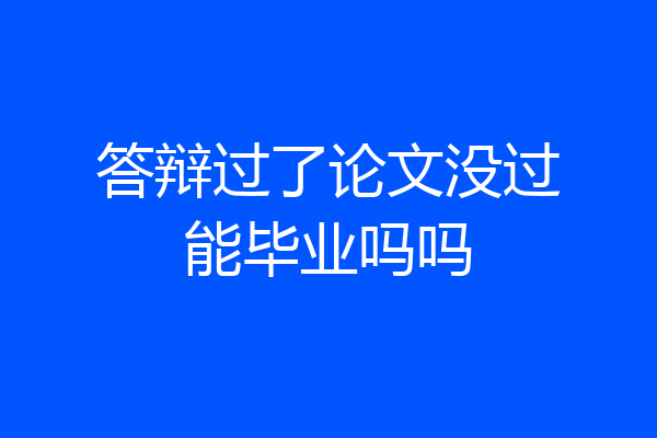 答辩过了论文没过能毕业吗吗