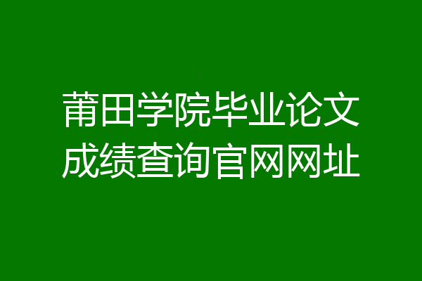 莆田学院毕业论文成绩查询官网网址