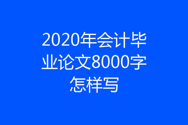 2020年会计毕业论文8000字怎样写