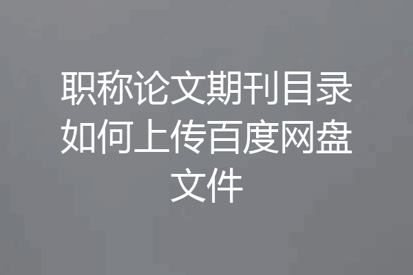 职称论文期刊目录如何上传百度网盘文件