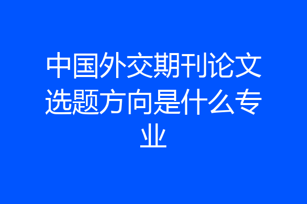 中国外交期刊论文选题方向是什么专业
