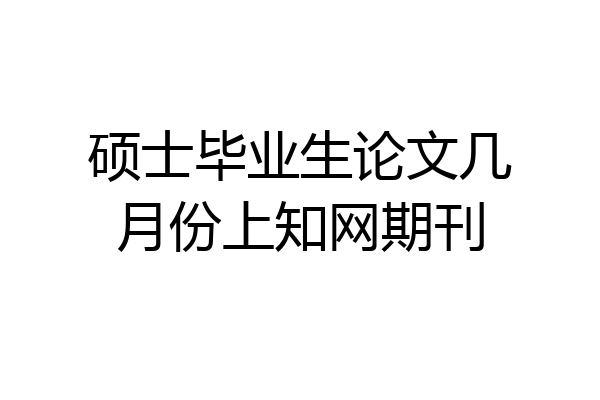 硕士毕业生论文几月份上知网期刊