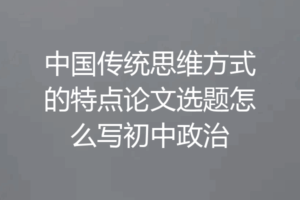 中国传统思维方式的特点论文选题怎么写初中政治