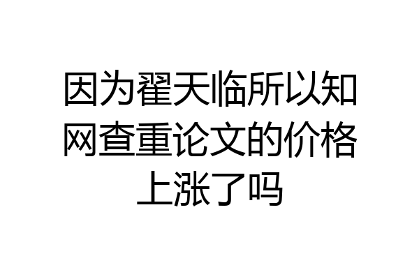 因为翟天临所以知网查重论文的价格上涨了吗