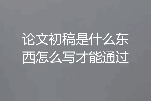 论文初稿是什么东西怎么写才能通过