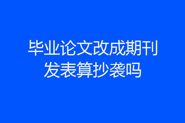 毕业论文改成期刊发表算抄袭吗