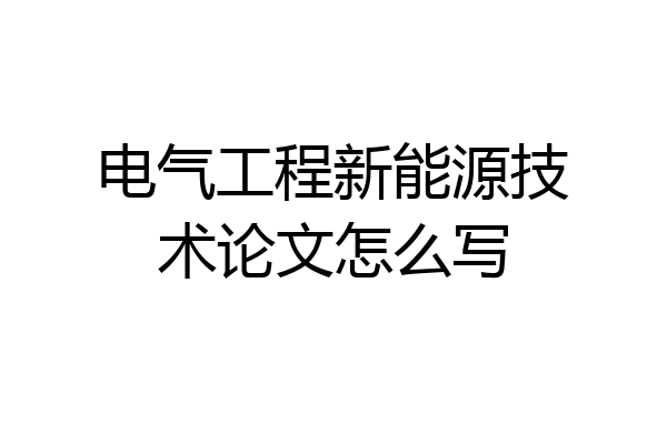 电气工程新能源技术论文怎么写