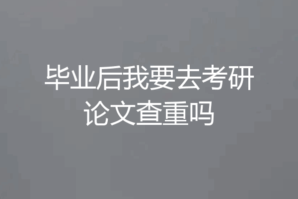 毕业后我要去考研论文查重吗