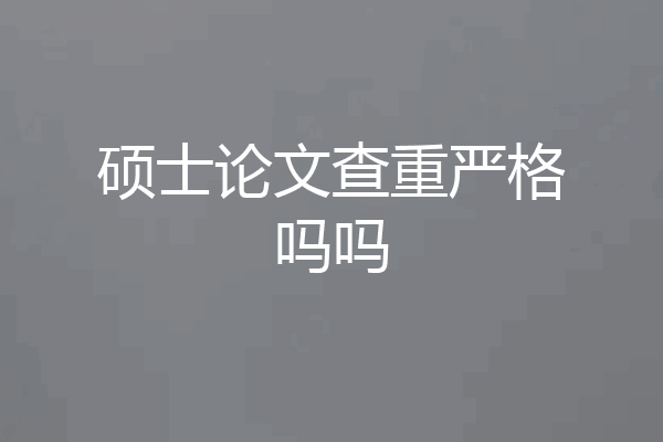 硕士论文查重严格吗吗