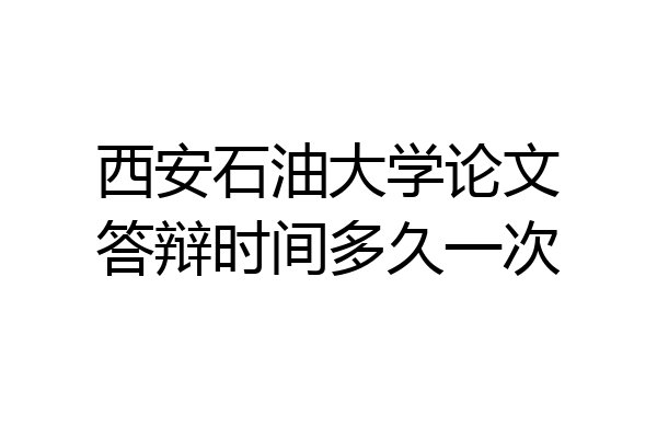 西安石油大学论文答辩时间多久一次