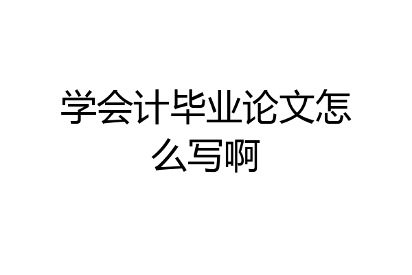 学会计毕业论文怎么写啊