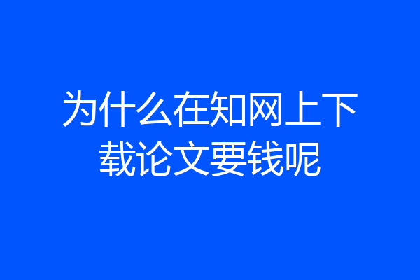 为什么在知网上下载论文要钱呢