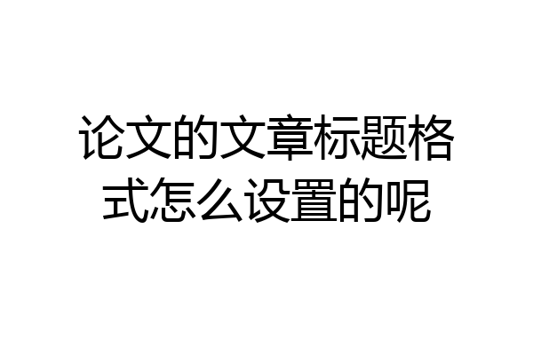 论文的文章标题格式怎么设置的呢
