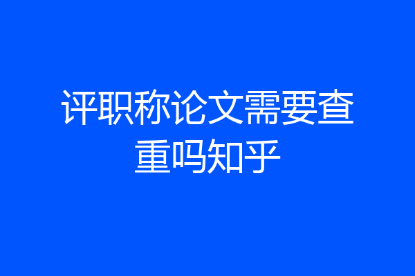 评职称论文需要查重吗知乎
