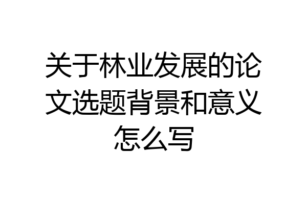 关于林业发展的论文选题背景和意义怎么写