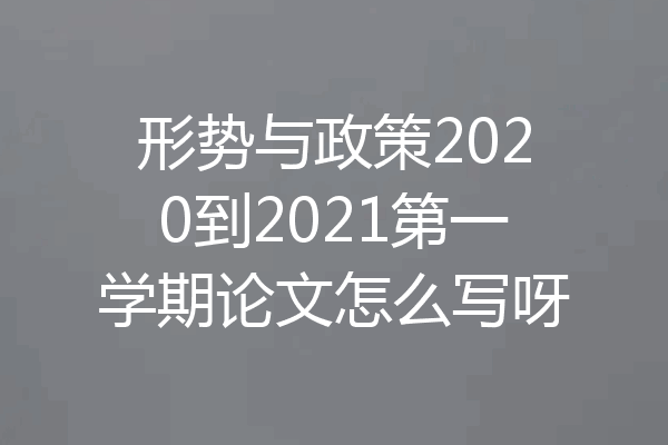 形势与政策2020到2021第一学期论文怎么写呀