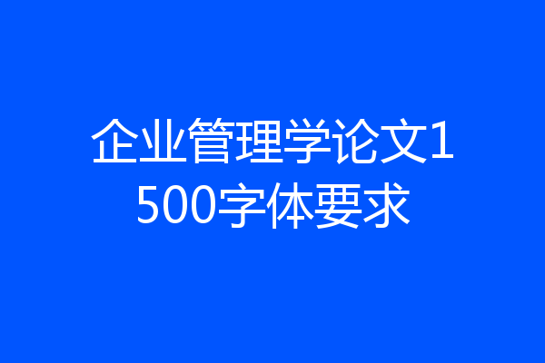 企业管理学论文1500字体要求