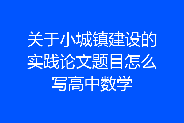 关于小城镇建设的实践论文题目怎么写高中数学