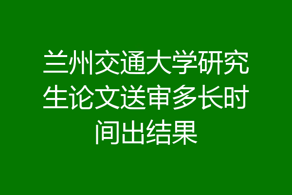 兰州交通大学研究生论文送审多长时间出结果