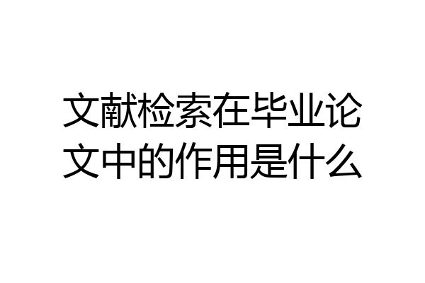 文献检索在毕业论文中的作用是什么