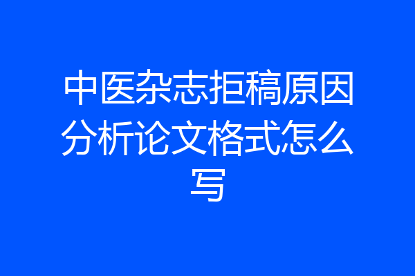 中医杂志拒稿原因分析论文格式怎么写